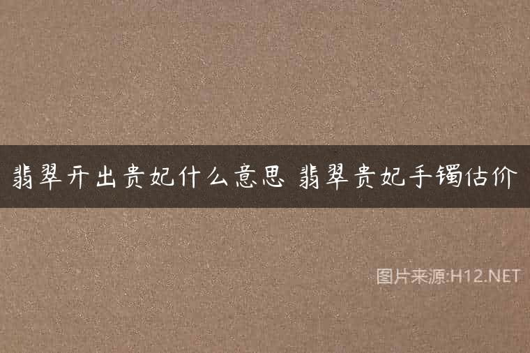 翡翠开出贵妃什么意思 翡翠贵妃手镯估价