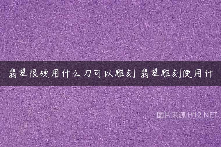 翡翠很硬用什么刀可以雕刻 翡翠雕刻使用什