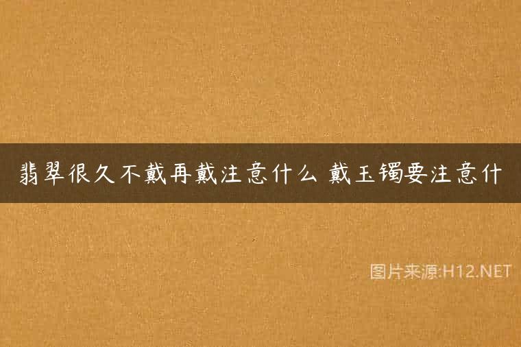 翡翠很久不戴再戴注意什么 戴玉镯要注意什