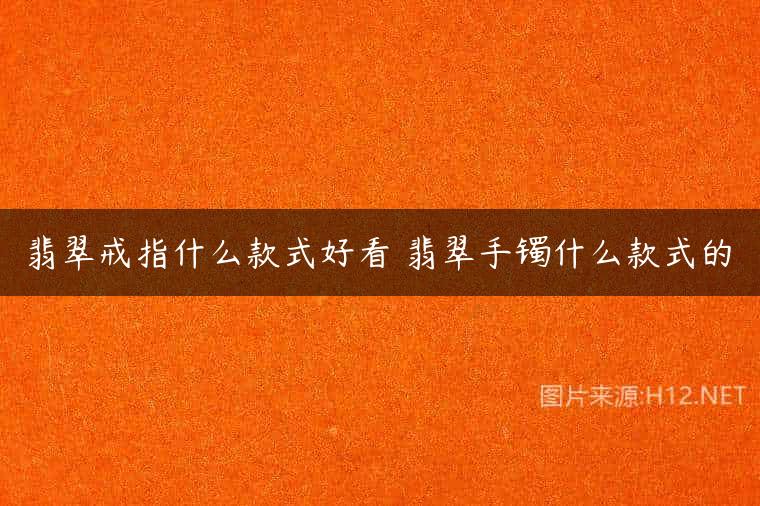 翡翠戒指什么款式好看 翡翠手镯什么款式的