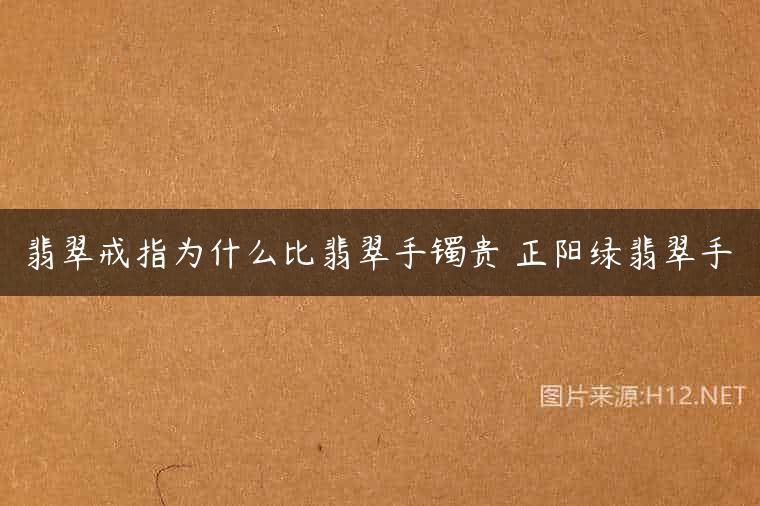翡翠戒指为什么比翡翠手镯贵 正阳绿翡翠手