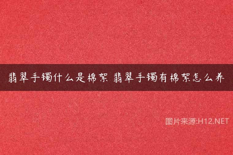 翡翠手镯什么是棉絮 翡翠手镯有棉絮怎么养