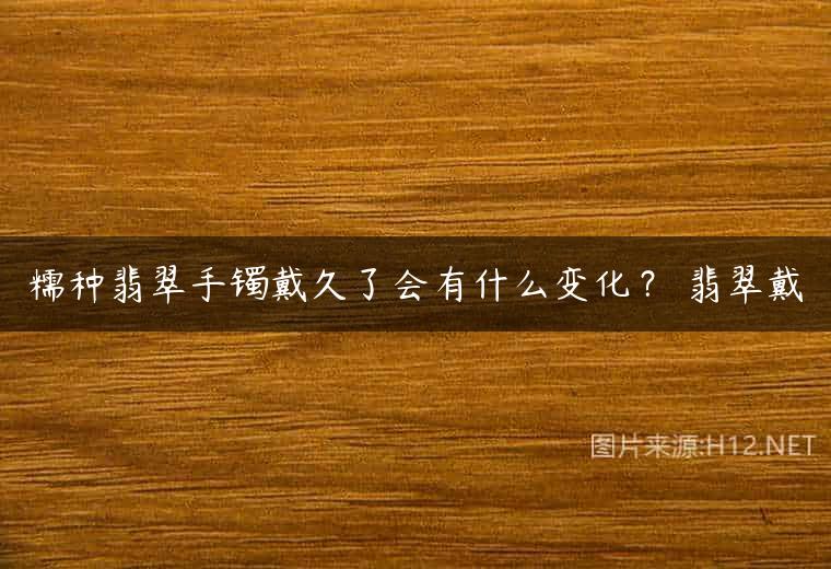 糯种翡翠手镯戴久了会有什么变化？ 翡翠戴