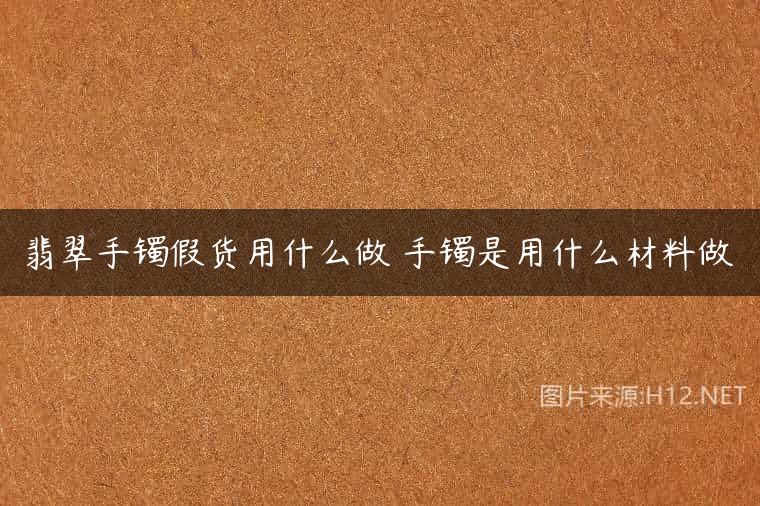 翡翠手镯假货用什么做 手镯是用什么材料做