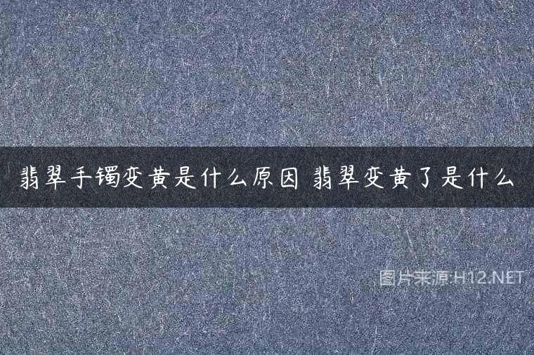 翡翠手镯变黄是什么原因 翡翠变黄了是什么