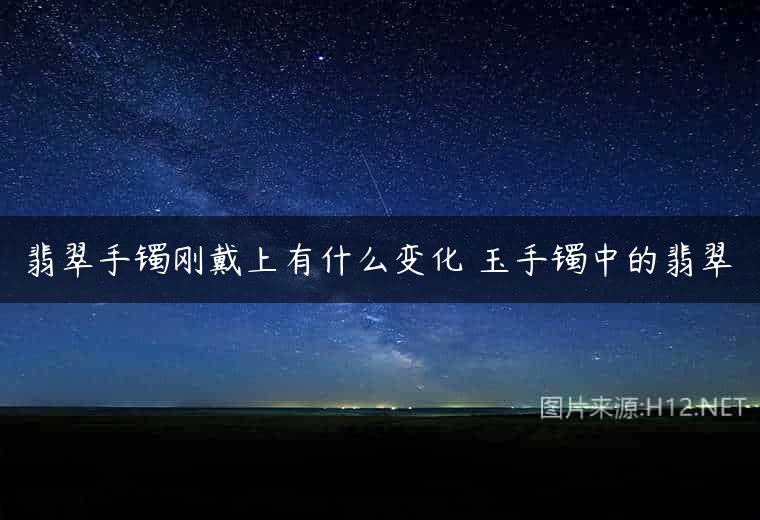 翡翠手镯刚戴上有什么变化 玉手镯中的翡翠