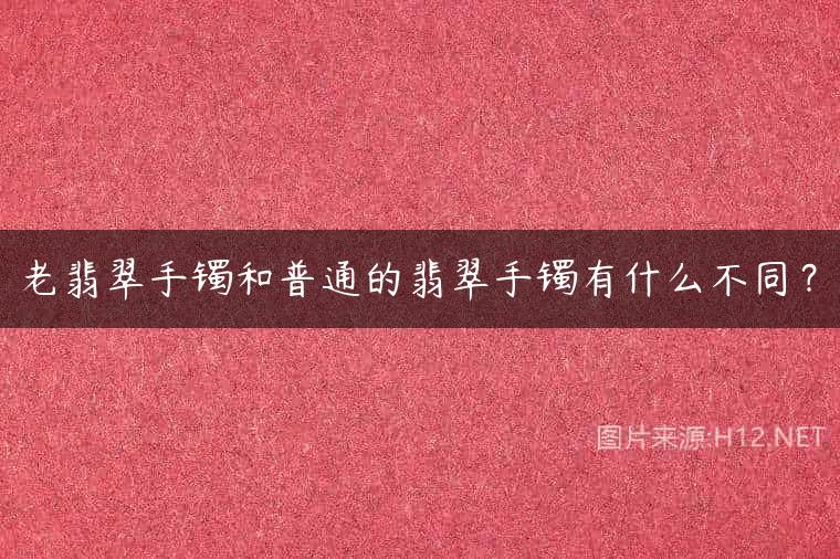 老翡翠手镯和普通的翡翠手镯有什么不同？