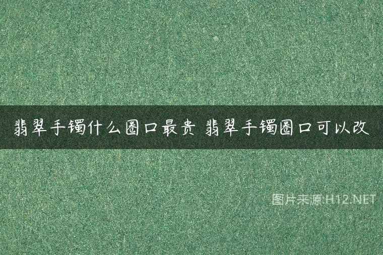 翡翠手镯什么圈口最贵 翡翠手镯圈口可以改