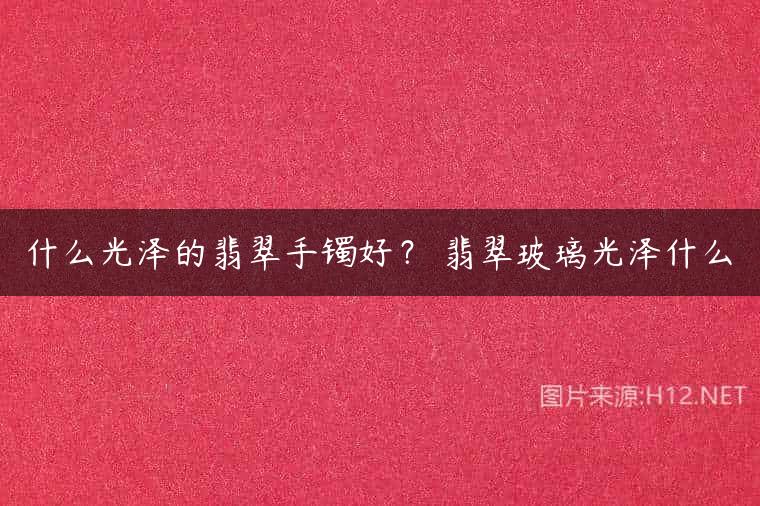 什么光泽的翡翠手镯好？ 翡翠玻璃光泽什么