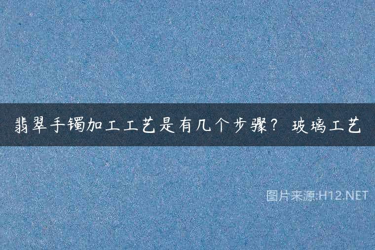 翡翠手镯加工工艺是有几个步骤？ 玻璃工艺