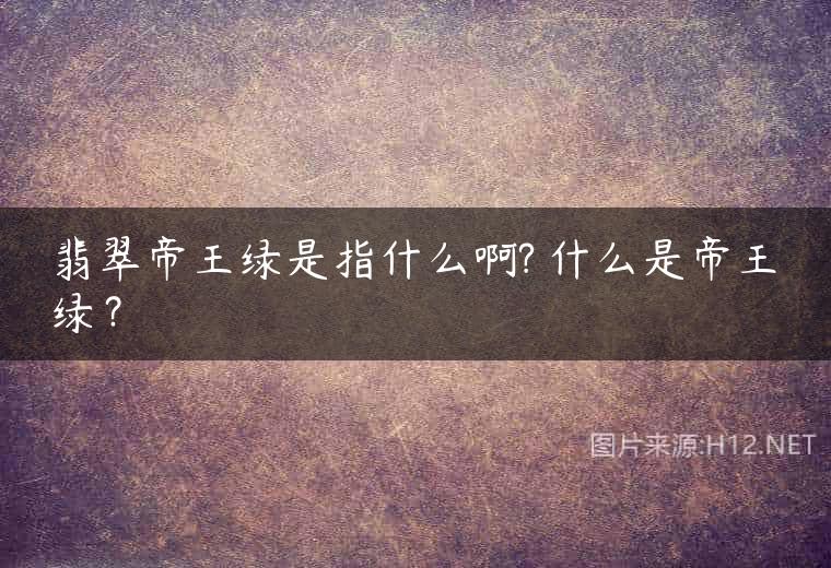 翡翠帝王绿是指什么啊? 什么是帝王绿？