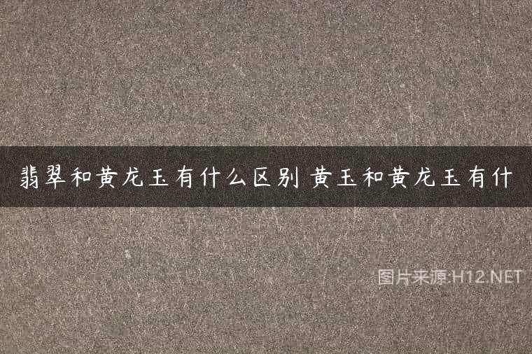 翡翠和黄龙玉有什么区别 黄玉和黄龙玉有什