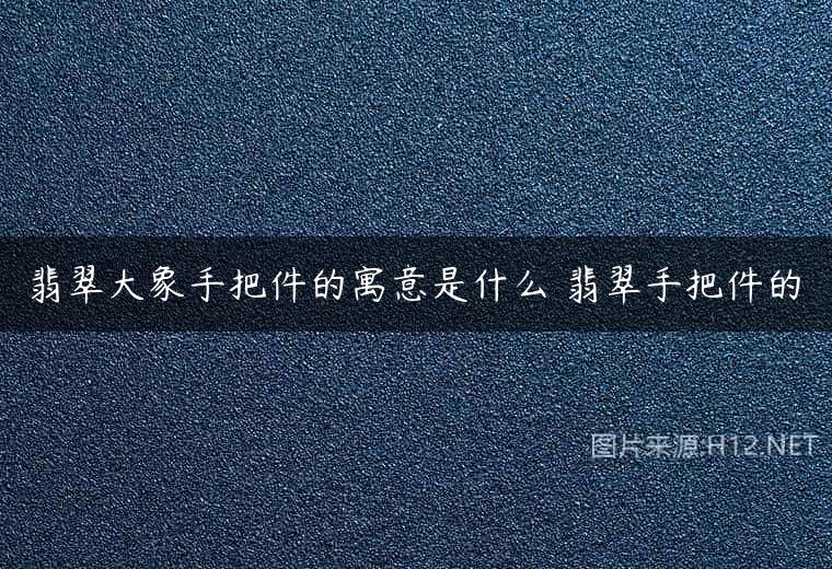 翡翠大象手把件的寓意是什么 翡翠手把件的
