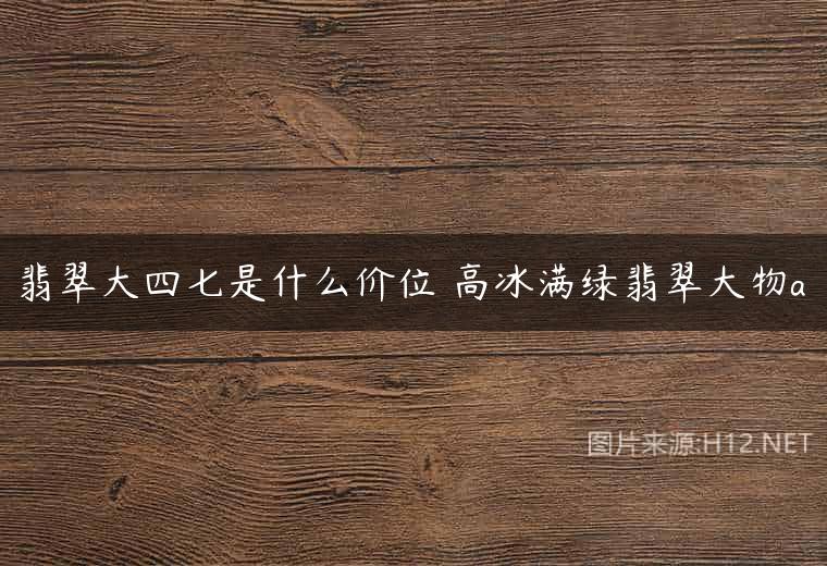 翡翠大四七是什么价位 高冰满绿翡翠大物a