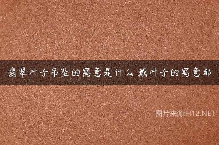 翡翠叶子吊坠的寓意是什么 戴叶子的寓意都