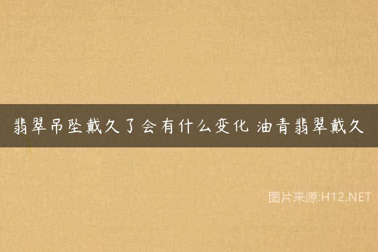 翡翠吊坠戴久了会有什么变化 油青翡翠戴久