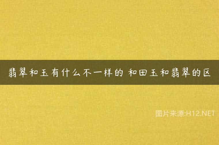翡翠和玉有什么不一样的 和田玉和翡翠的区