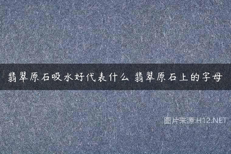 翡翠原石吸水好代表什么 翡翠原石上的字母