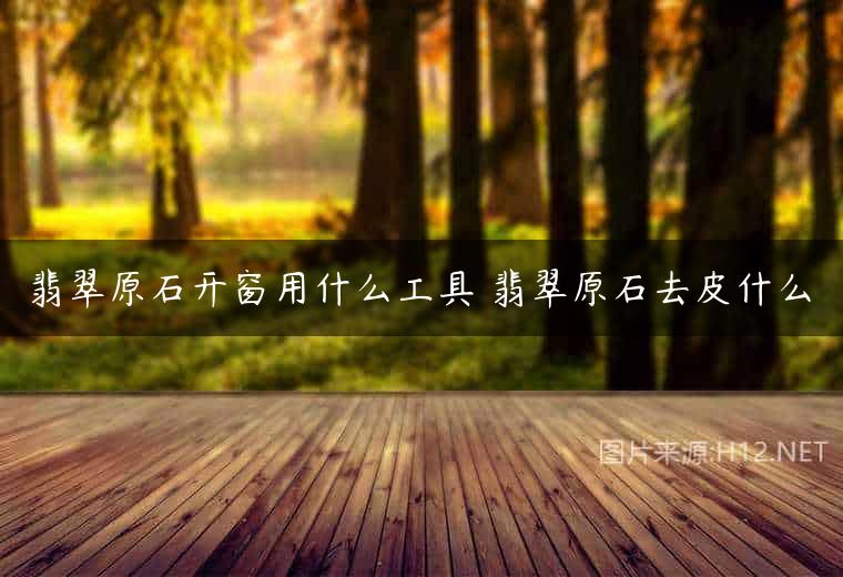 翡翠原石开窗用什么工具 翡翠原石去皮什么