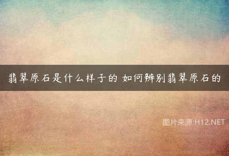翡翠原石是什么样子的 如何辨别翡翠原石的