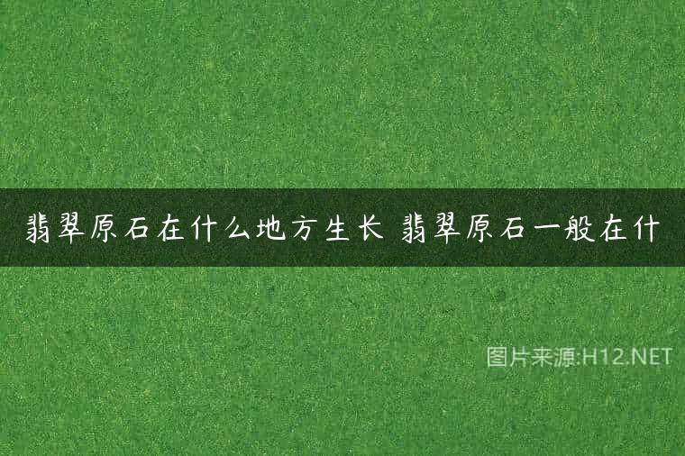 翡翠原石在什么地方生长 翡翠原石一般在什