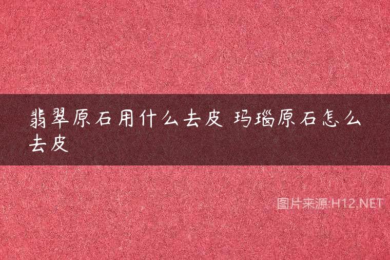 翡翠原石用什么去皮 玛瑙原石怎么去皮