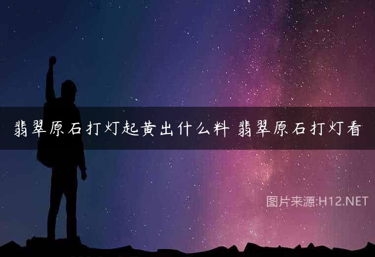 翡翠原石打灯起黄出什么料 翡翠原石打灯看