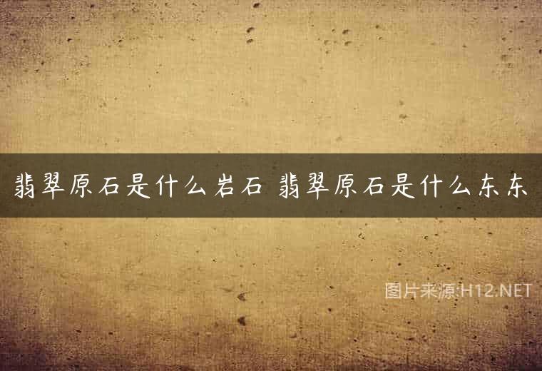 翡翠原石是什么岩石 翡翠原石是什么东东