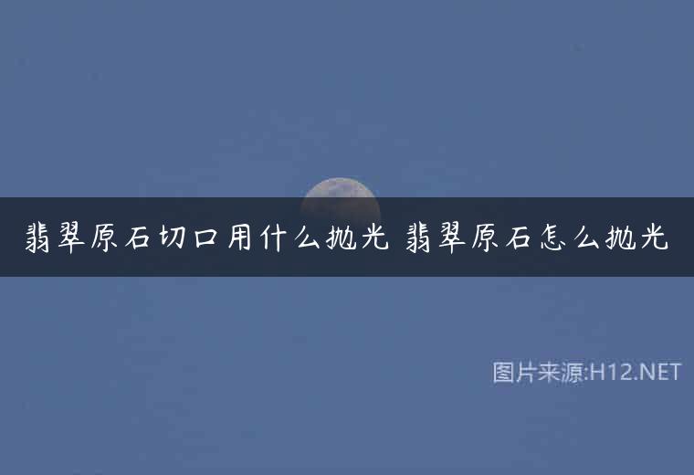 翡翠原石切口用什么抛光 翡翠原石怎么抛光