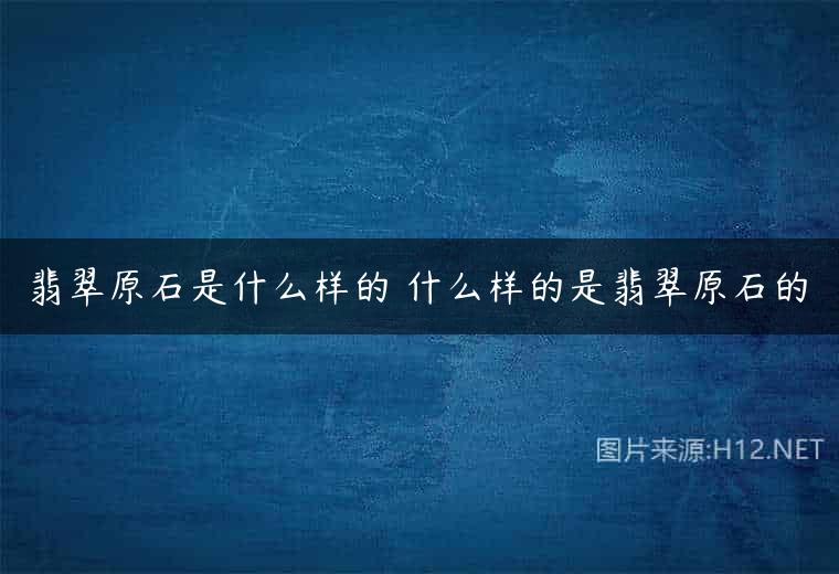 翡翠原石是什么样的 什么样的是翡翠原石的
