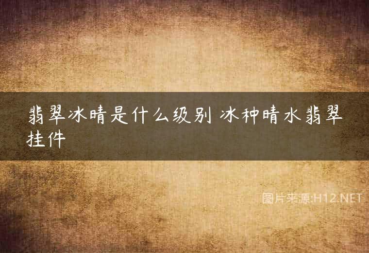翡翠冰晴是什么级别 冰种晴水翡翠挂件