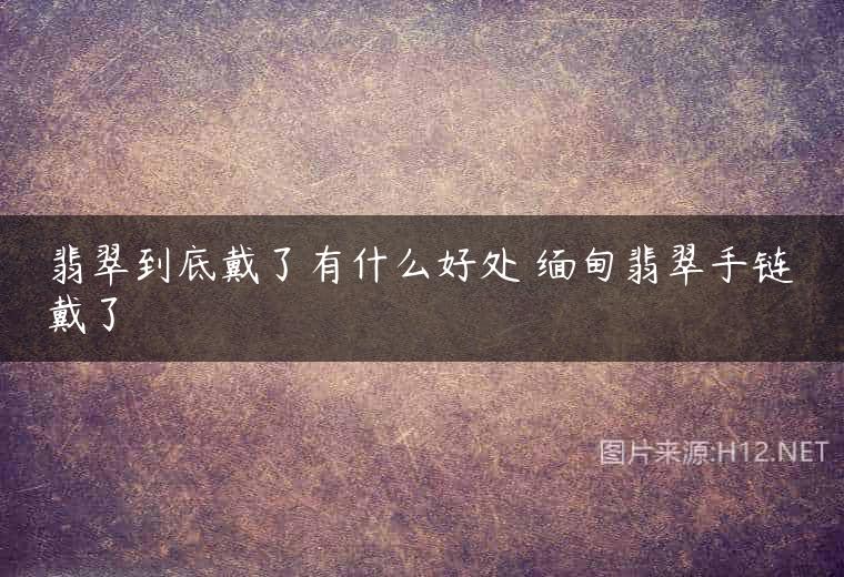 翡翠到底戴了有什么好处 缅甸翡翠手链戴了