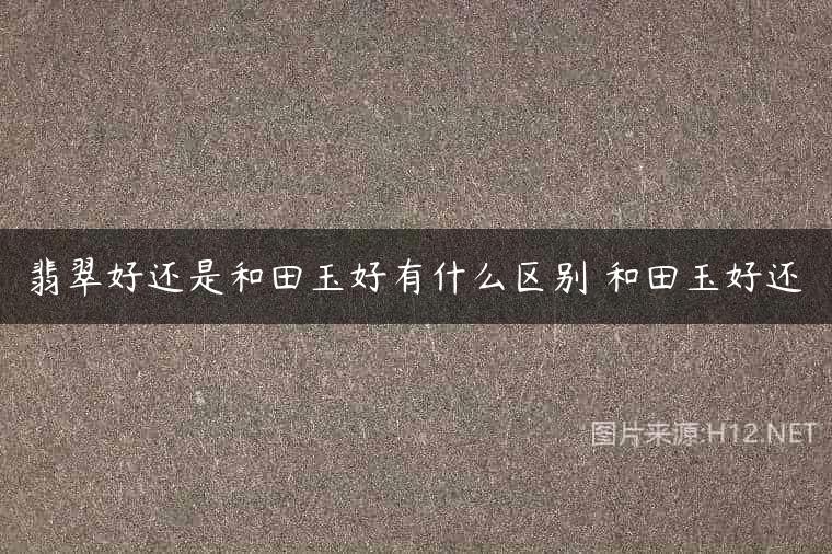 翡翠好还是和田玉好有什么区别 和田玉好还