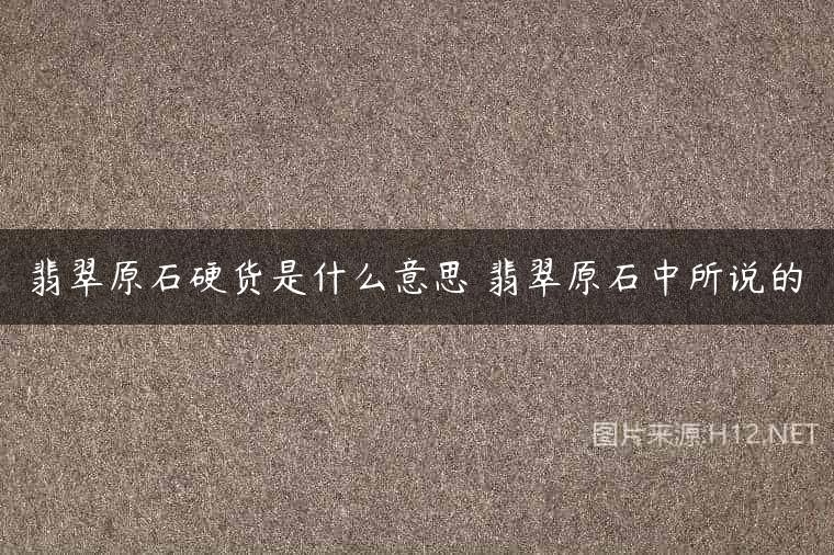 翡翠原石硬货是什么意思 翡翠原石中所说的