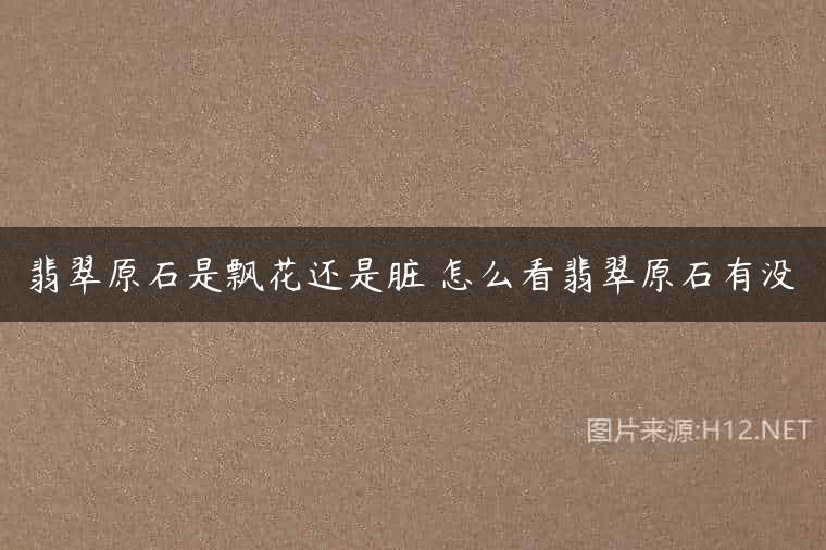 翡翠原石是飘花还是脏 怎么看翡翠原石有没