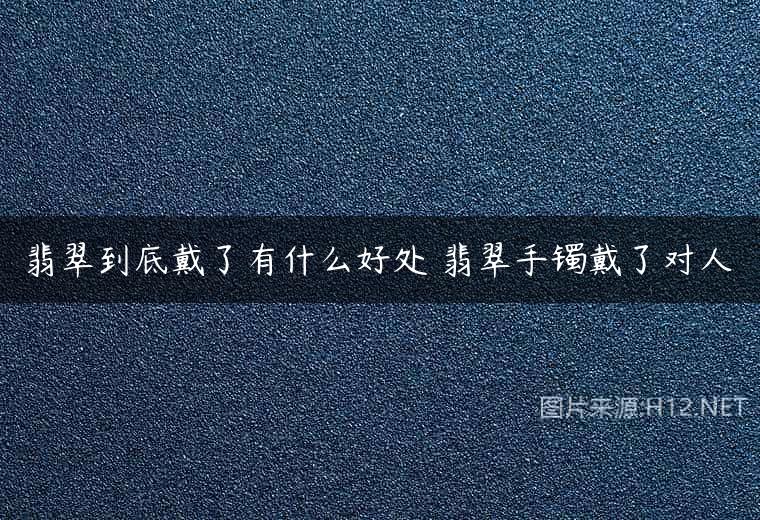 翡翠到底戴了有什么好处 翡翠手镯戴了对人
