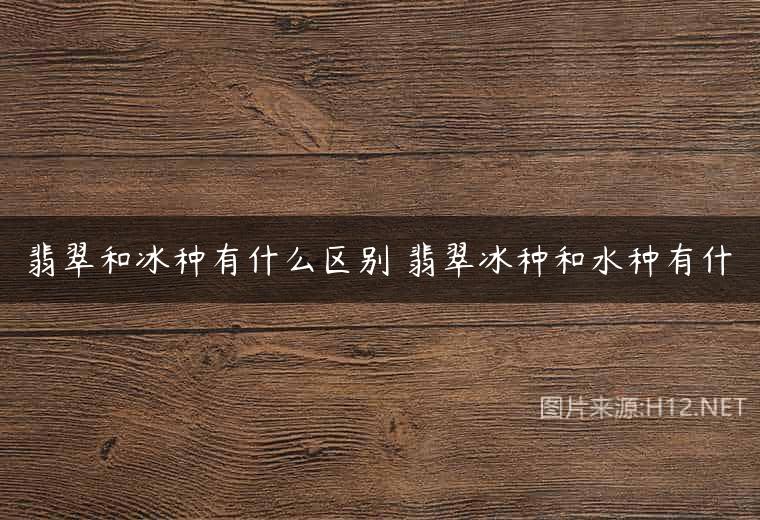 翡翠和冰种有什么区别 翡翠冰种和水种有什