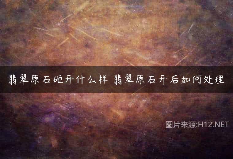 翡翠原石砸开什么样 翡翠原石开后如何处理