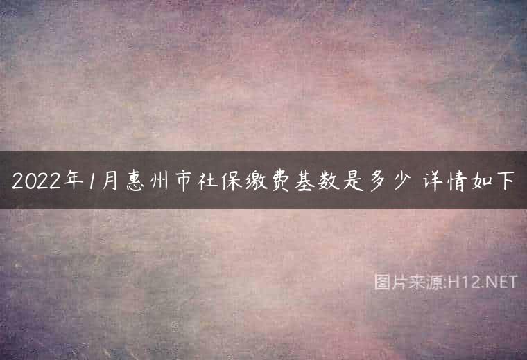 2022年1月惠州市社保缴费基数是多少 详情如下