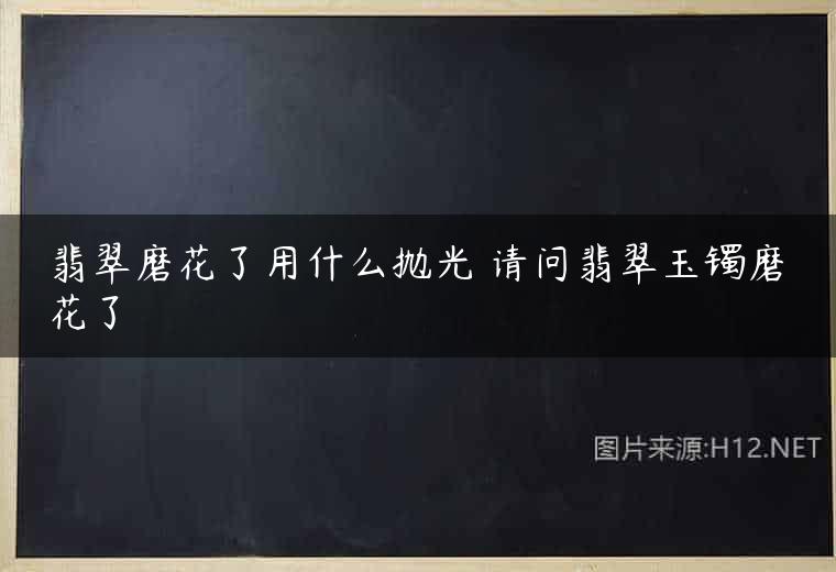 翡翠磨花了用什么抛光 请问翡翠玉镯磨花了