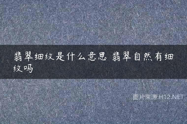 翡翠细纹是什么意思 翡翠自然有细纹吗