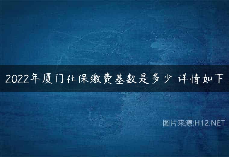 2022年厦门社保缴费基数是多少 详情如下