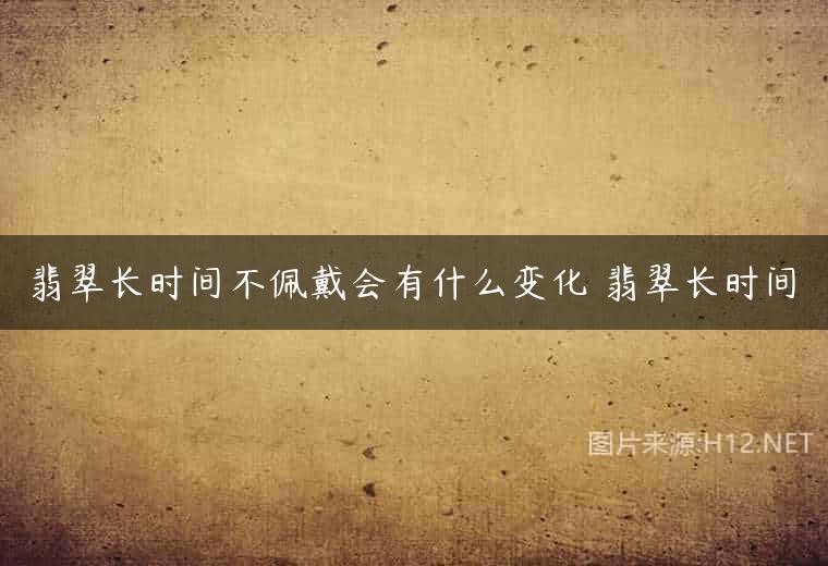 翡翠长时间不佩戴会有什么变化 翡翠长时间