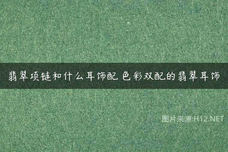 翡翠项链和什么耳饰配 色彩双配的翡翠耳饰