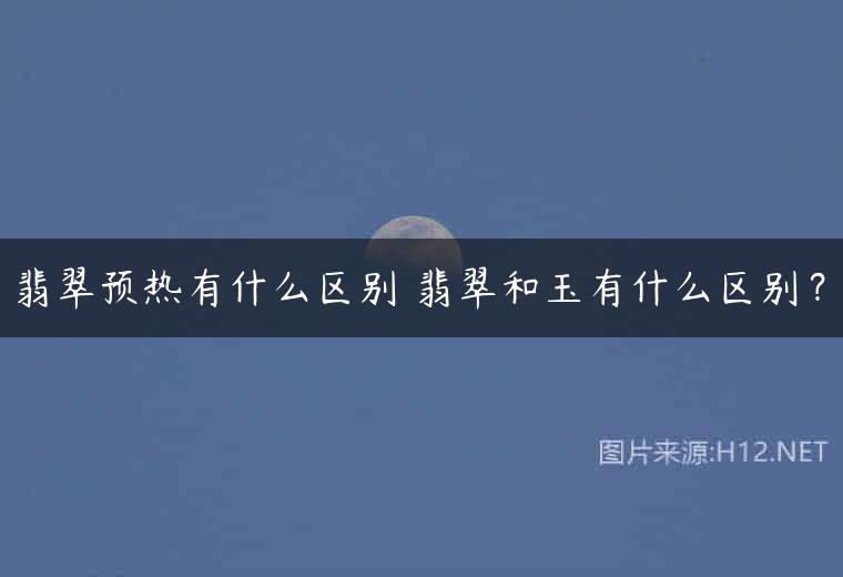翡翠预热有什么区别 翡翠和玉有什么区别？