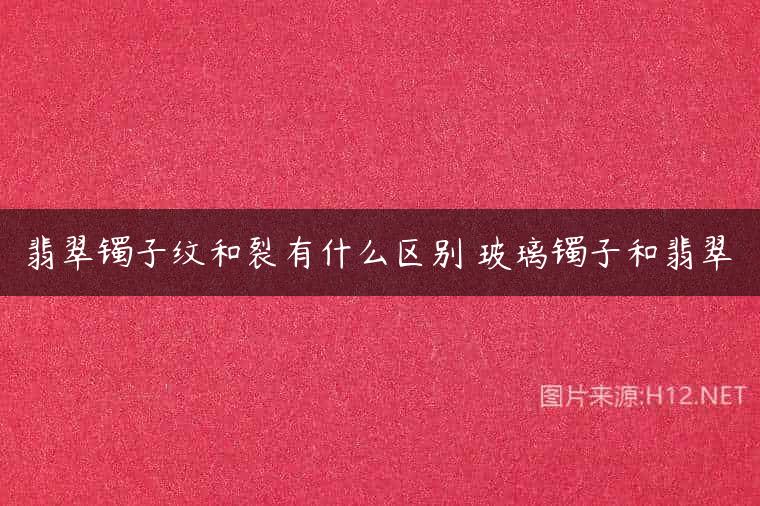 翡翠镯子纹和裂有什么区别 玻璃镯子和翡翠