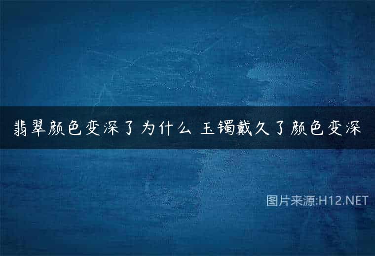 翡翠颜色变深了为什么 玉镯戴久了颜色变深