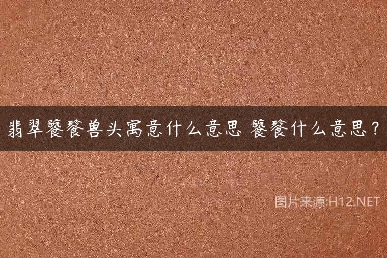 翡翠饕餮兽头寓意什么意思 饕餮什么意思？