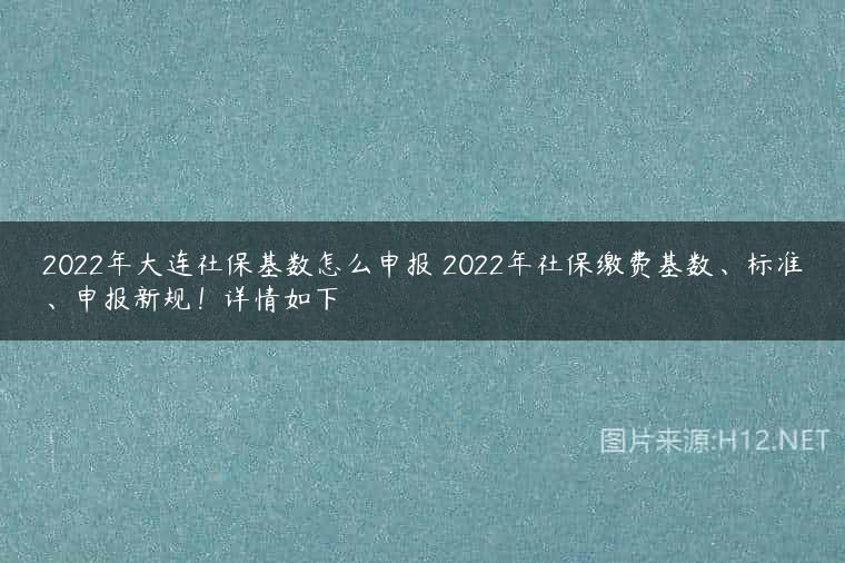 2022年大连社保基数怎么申报 2022年社保缴费基数、标准、申报新规！详情如下