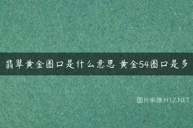 翡翠黄金圈口是什么意思 黄金54圈口是多